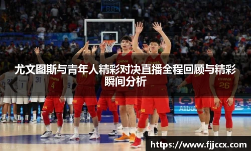 尤文图斯与青年人精彩对决直播全程回顾与精彩瞬间分析