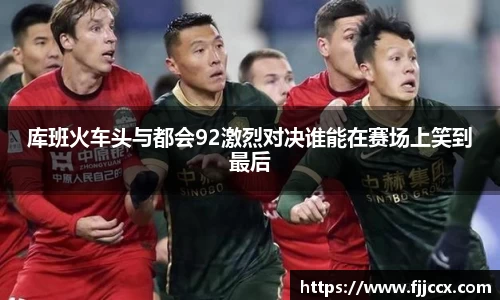 库班火车头与都会92激烈对决谁能在赛场上笑到最后