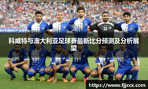 科威特与澳大利亚足球赛最新比分预测及分析展望